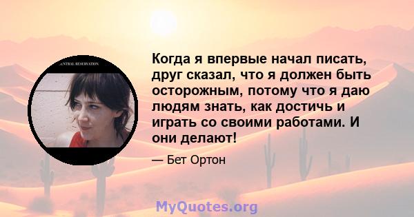 Когда я впервые начал писать, друг сказал, что я должен быть осторожным, потому что я даю людям знать, как достичь и играть со своими работами. И они делают!