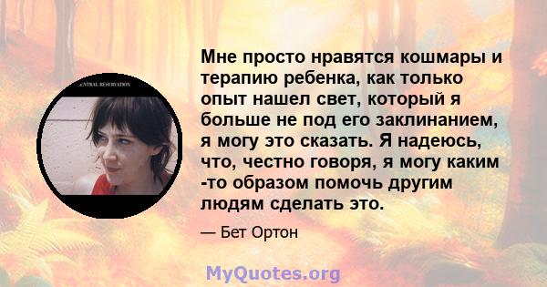 Мне просто нравятся кошмары и терапию ребенка, как только опыт нашел свет, который я больше не под его заклинанием, я могу это сказать. Я надеюсь, что, честно говоря, я могу каким -то образом помочь другим людям сделать 