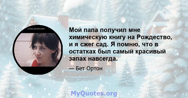 Мой папа получил мне химическую книгу на Рождество, и я сжег сад. Я помню, что в остатках был самый красивый запах навсегда.