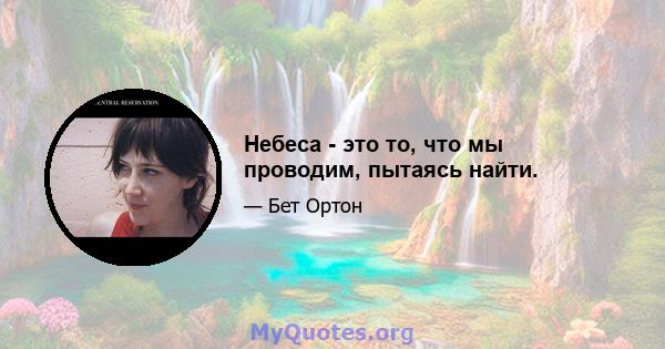 Небеса - это то, что мы проводим, пытаясь найти.