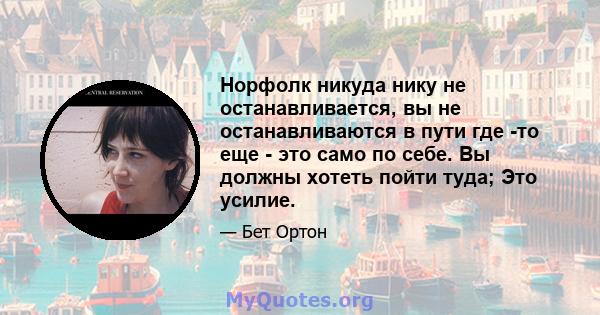 Норфолк никуда нику не останавливается, вы не останавливаются в пути где -то еще - это само по себе. Вы должны хотеть пойти туда; Это усилие.