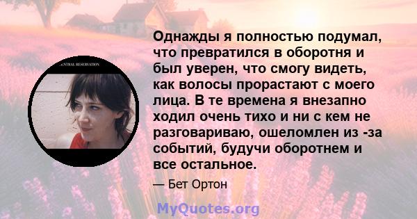 Однажды я полностью подумал, что превратился в оборотня и был уверен, что смогу видеть, как волосы прорастают с моего лица. В те времена я внезапно ходил очень тихо и ни с кем не разговариваю, ошеломлен из -за событий,