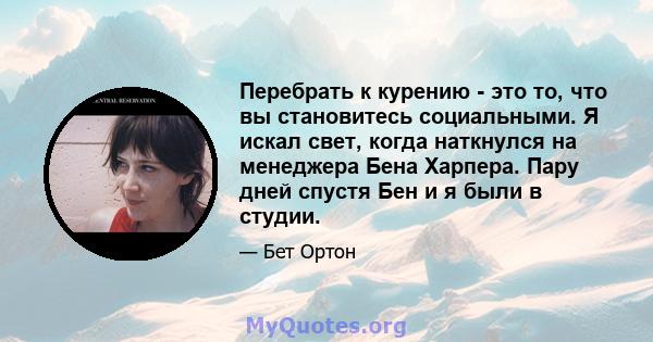 Перебрать к курению - это то, что вы становитесь социальными. Я искал свет, когда наткнулся на менеджера Бена Харпера. Пару дней спустя Бен и я были в студии.