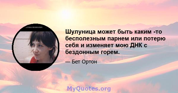 Шулуница может быть каким -то бесполезным парнем или потерю себя и изменяет мою ДНК с бездонным горем.