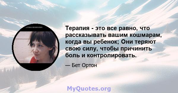 Терапия - это все равно, что рассказывать вашим кошмарам, когда вы ребенок; Они теряют свою силу, чтобы причинить боль и контролировать.