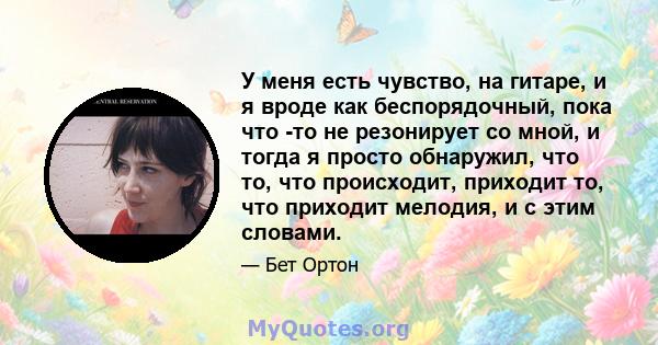 У меня есть чувство, на гитаре, и я вроде как беспорядочный, пока что -то не резонирует со мной, и тогда я просто обнаружил, что то, что происходит, приходит то, что приходит мелодия, и с этим словами.