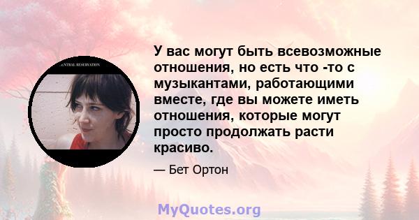 У вас могут быть всевозможные отношения, но есть что -то с музыкантами, работающими вместе, где вы можете иметь отношения, которые могут просто продолжать расти красиво.