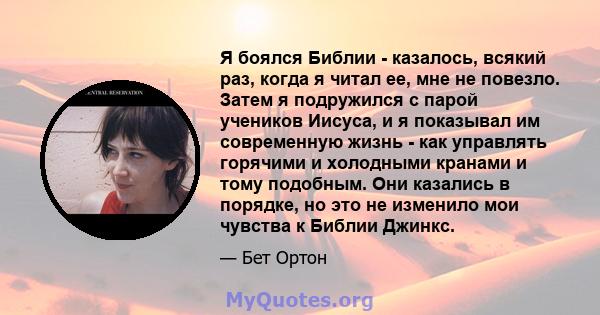 Я боялся Библии - казалось, всякий раз, когда я читал ее, мне не повезло. Затем я подружился с парой учеников Иисуса, и я показывал им современную жизнь - как управлять горячими и холодными кранами и тому подобным. Они