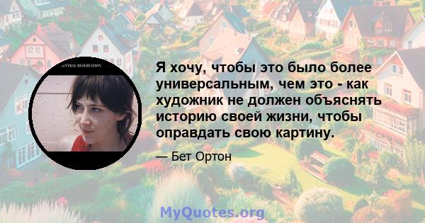 Я хочу, чтобы это было более универсальным, чем это - как художник не должен объяснять историю своей жизни, чтобы оправдать свою картину.