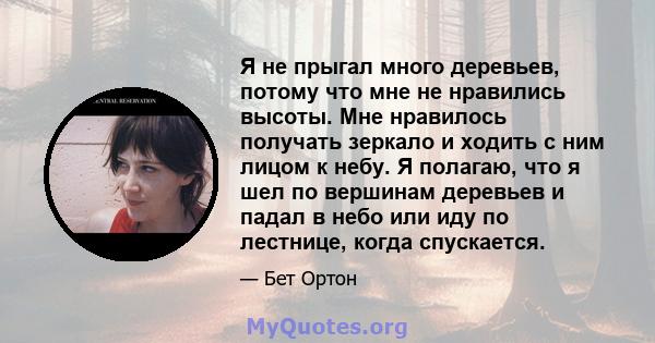 Я не прыгал много деревьев, потому что мне не нравились высоты. Мне нравилось получать зеркало и ходить с ним лицом к небу. Я полагаю, что я шел по вершинам деревьев и падал в небо или иду по лестнице, когда спускается.