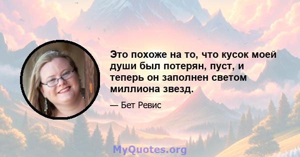 Это похоже на то, что кусок моей души был потерян, пуст, и теперь он заполнен светом миллиона звезд.