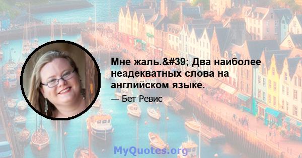 Мне жаль.' Два наиболее неадекватных слова на английском языке.