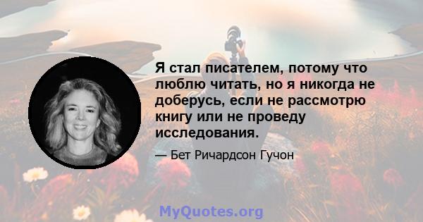 Я стал писателем, потому что люблю читать, но я никогда не доберусь, если не рассмотрю книгу или не проведу исследования.