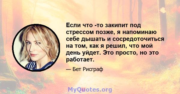 Если что -то закипит под стрессом позже, я напоминаю себе дышать и сосредоточиться на том, как я решил, что мой день уйдет. Это просто, но это работает.