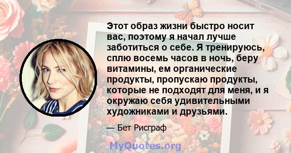 Этот образ жизни быстро носит вас, поэтому я начал лучше заботиться о себе. Я тренируюсь, сплю восемь часов в ночь, беру витамины, ем органические продукты, пропускаю продукты, которые не подходят для меня, и я окружаю