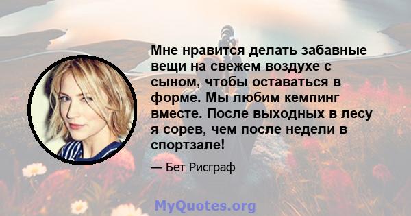 Мне нравится делать забавные вещи на свежем воздухе с сыном, чтобы оставаться в форме. Мы любим кемпинг вместе. После выходных в лесу я сорев, чем после недели в спортзале!