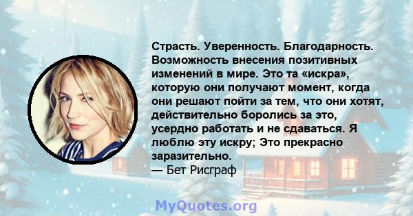 Страсть. Уверенность. Благодарность. Возможность внесения позитивных изменений в мире. Это та «искра», которую они получают момент, когда они решают пойти за тем, что они хотят, действительно боролись за это, усердно