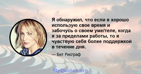 Я обнаружил, что если я хорошо использую свое время и забочусь о своем уме/теле, когда я за пределами работы, то я чувствую себя более поддержкой в ​​течение дня.