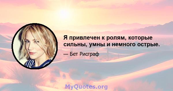 Я привлечен к ролям, которые сильны, умны и немного острые.