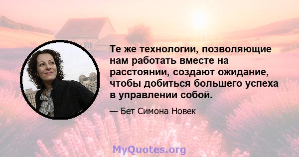 Те же технологии, позволяющие нам работать вместе на расстоянии, создают ожидание, чтобы добиться большего успеха в управлении собой.