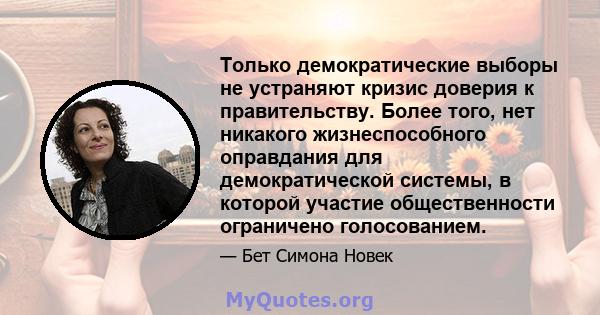 Только демократические выборы не устраняют кризис доверия к правительству. Более того, нет никакого жизнеспособного оправдания для демократической системы, в которой участие общественности ограничено голосованием.