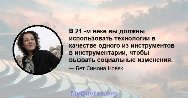 В 21 -м веке вы должны использовать технологии в качестве одного из инструментов в инструментарии, чтобы вызвать социальные изменения.