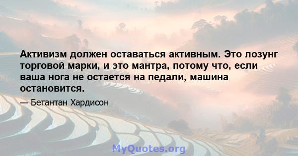 Активизм должен оставаться активным. Это лозунг торговой марки, и это мантра, потому что, если ваша нога не остается на педали, машина остановится.