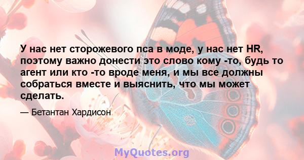 У нас нет сторожевого пса в моде, у нас нет HR, поэтому важно донести это слово кому -то, будь то агент или кто -то вроде меня, и мы все должны собраться вместе и выяснить, что мы может сделать.