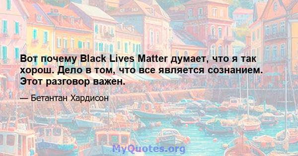 Вот почему Black Lives Matter думает, что я так хорош. Дело в том, что все является сознанием. Этот разговор важен.