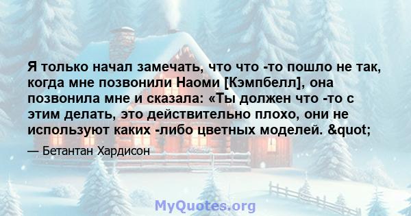 Я только начал замечать, что что -то пошло не так, когда мне позвонили Наоми [Кэмпбелл], она позвонила мне и сказала: «Ты должен что -то с этим делать, это действительно плохо, они не используют каких -либо цветных