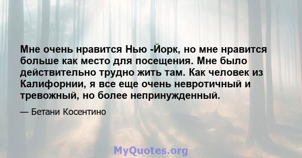 Мне очень нравится Нью -Йорк, но мне нравится больше как место для посещения. Мне было действительно трудно жить там. Как человек из Калифорнии, я все еще очень невротичный и тревожный, но более непринужденный.