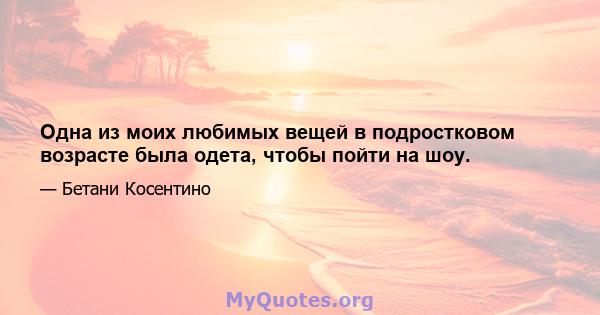 Одна из моих любимых вещей в подростковом возрасте была одета, чтобы пойти на шоу.