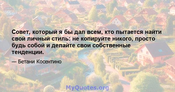 Совет, который я бы дал всем, кто пытается найти свой личный стиль: не копируйте никого, просто будь собой и делайте свои собственные тенденции.