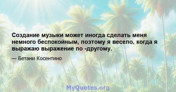 Создание музыки может иногда сделать меня немного беспокойным, поэтому я весело, когда я выражаю выражение по -другому.