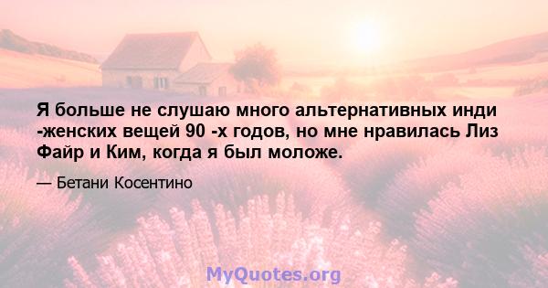 Я больше не слушаю много альтернативных инди -женских вещей 90 -х годов, но мне нравилась Лиз Файр и Ким, когда я был моложе.