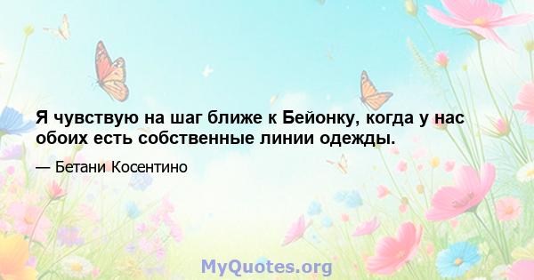 Я чувствую на шаг ближе к Бейонку, когда у нас обоих есть собственные линии одежды.