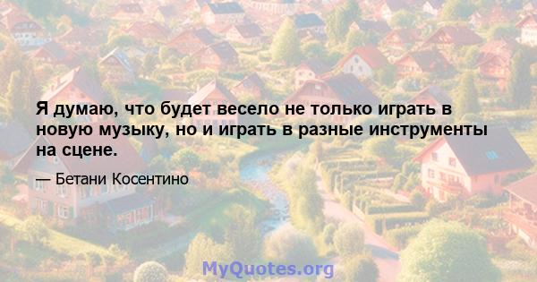 Я думаю, что будет весело не только играть в новую музыку, но и играть в разные инструменты на сцене.