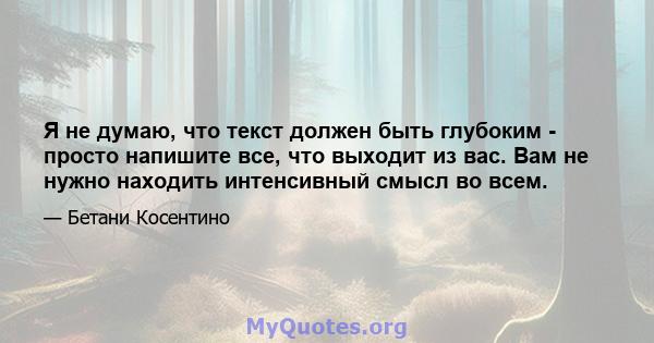 Я не думаю, что текст должен быть глубоким - просто напишите все, что выходит из вас. Вам не нужно находить интенсивный смысл во всем.