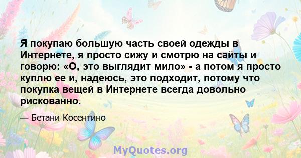 Я покупаю большую часть своей одежды в Интернете, я просто сижу и смотрю на сайты и говорю: «О, это выглядит мило» - а потом я просто куплю ее и, надеюсь, это подходит, потому что покупка вещей в Интернете всегда