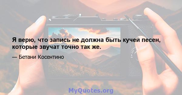 Я верю, что запись не должна быть кучей песен, которые звучат точно так же.