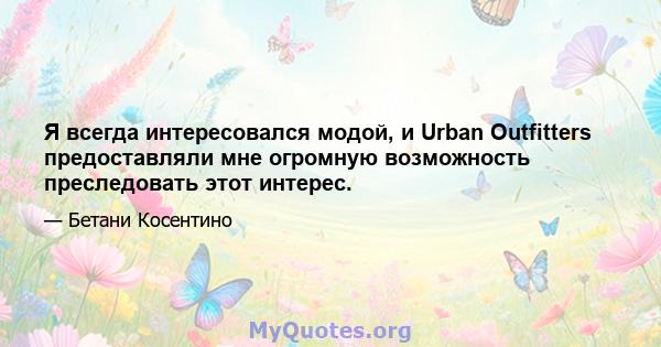 Я всегда интересовался модой, и Urban Outfitters предоставляли мне огромную возможность преследовать этот интерес.