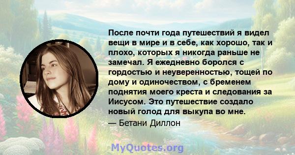 После почти года путешествий я видел вещи в мире и в себе, как хорошо, так и плохо, которых я никогда раньше не замечал. Я ежедневно боролся с гордостью и неуверенностью, тощей по дому и одиночеством, с бременем