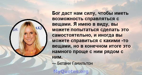 Бог даст нам силу, чтобы иметь возможность справляться с вещами. Я имею в виду, вы можете попытаться сделать это самостоятельно, и иногда вы можете справиться с какими -то вещами, но в конечном итоге это намного проще с 