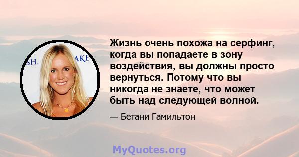 Жизнь очень похожа на серфинг, когда вы попадаете в зону воздействия, вы должны просто вернуться. Потому что вы никогда не знаете, что может быть над следующей волной.