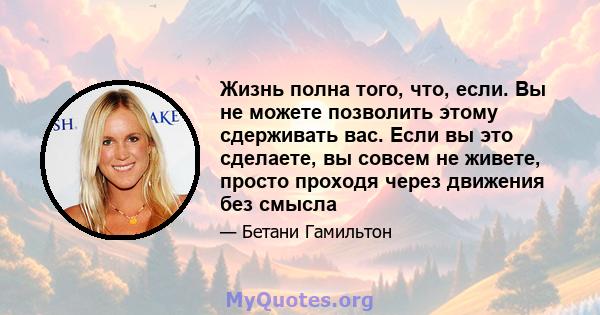 Жизнь полна того, что, если. Вы не можете позволить этому сдерживать вас. Если вы это сделаете, вы совсем не живете, просто проходя через движения без смысла