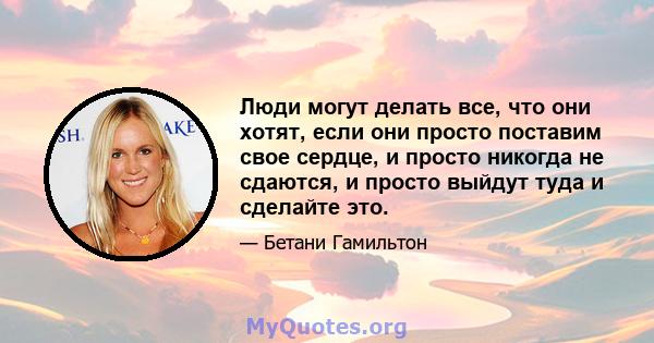 Люди могут делать все, что они хотят, если они просто поставим свое сердце, и просто никогда не сдаются, и просто выйдут туда и сделайте это.