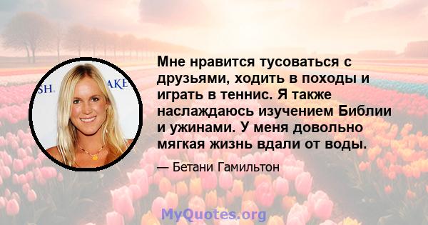 Мне нравится тусоваться с друзьями, ходить в походы и играть в теннис. Я также наслаждаюсь изучением Библии и ужинами. У меня довольно мягкая жизнь вдали от воды.