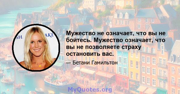 Мужество не означает, что вы не бойтесь. Мужество означает, что вы не позволяете страху остановить вас.