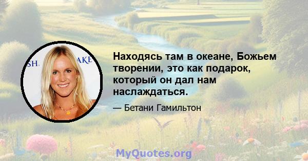 Находясь там в океане, Божьем творении, это как подарок, который он дал нам наслаждаться.