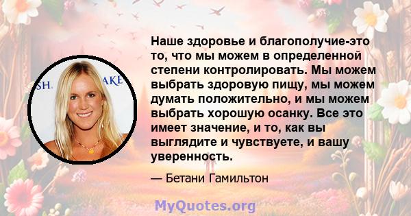 Наше здоровье и благополучие-это то, что мы можем в определенной степени контролировать. Мы можем выбрать здоровую пищу, мы можем думать положительно, и мы можем выбрать хорошую осанку. Все это имеет значение, и то, как 